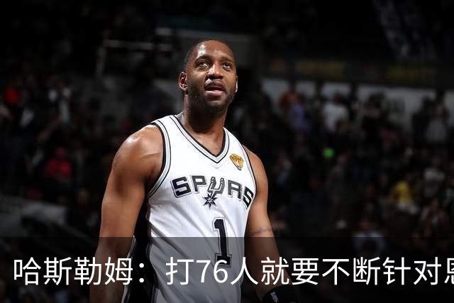 哈斯勒姆：打76人就要不断针对恩比德&老詹 迫使他们陷入犯规麻烦
