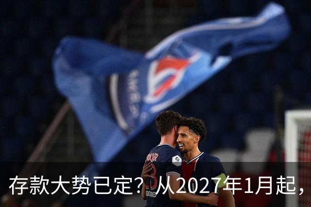 存款大势已定？从2027年1月起，银行存款利率，也许面临3大变化