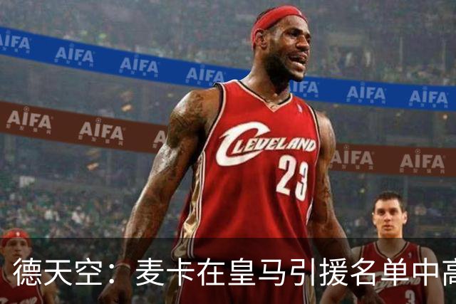 德天空：麦卡在皇马引援名单中高居前列，穆帅很欣赏他的对抗能力