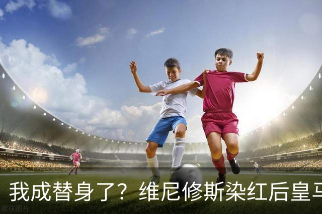 我成替身了？维尼修斯染红后皇马豪取5连胜 没有他真的很重要