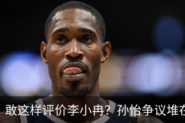 敢这样评价李小冉？孙怡争议堆在一起，王京花的眼光真的很毒辣