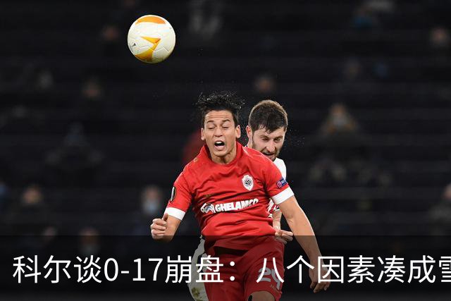科尔谈0-17崩盘：八个因素凑成雪崩，一个不发生都能赢