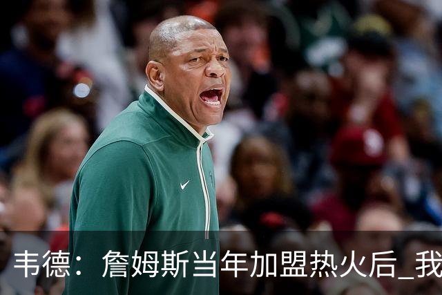 韦德：詹姆斯当年加盟热火后 我们花了大约一年时间才找到默契