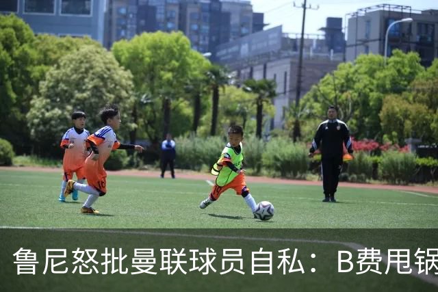 鲁尼怒批曼联球员自私：B费甩锅暴露责任感缺失