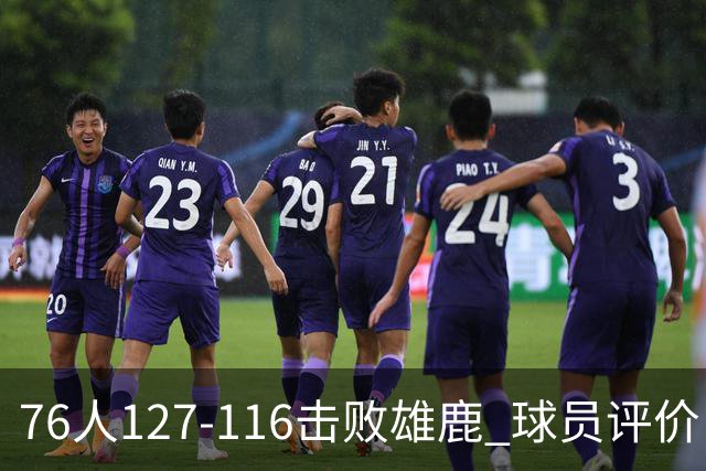 76人127-116击败雄鹿 球员评价：5人优秀，2人良好，3人低迷